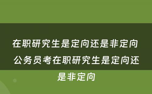 在职研究生是定向还是非定向 公务员考在职研究生是定向还是非定向