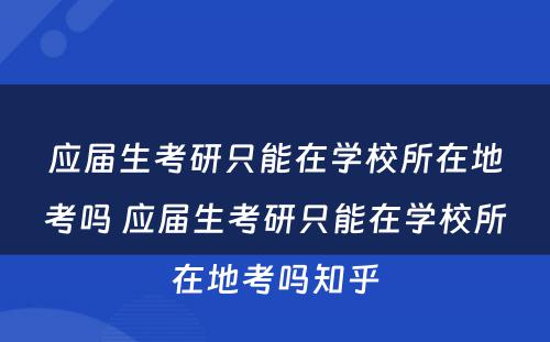 应届生考研只能在学校所在地考吗 应届生考研只能在学校所在地考吗知乎