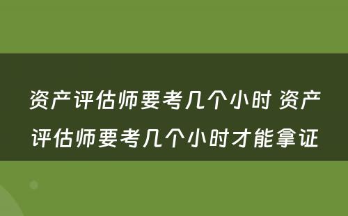 资产评估师要考几个小时 资产评估师要考几个小时才能拿证