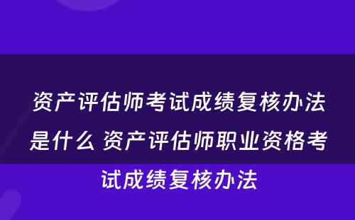 资产评估师考试成绩复核办法是什么 资产评估师职业资格考试成绩复核办法