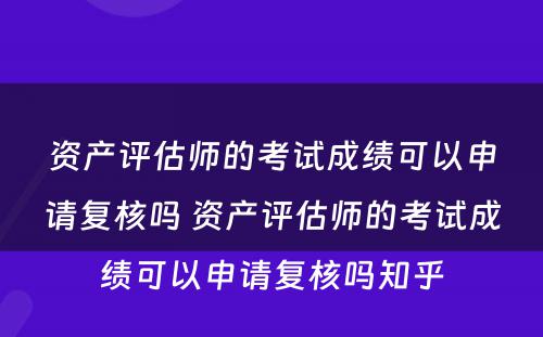 资产评估师的考试成绩可以申请复核吗 资产评估师的考试成绩可以申请复核吗知乎