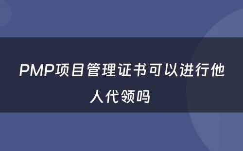 PMP项目管理证书可以进行他人代领吗 