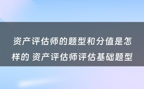 资产评估师的题型和分值是怎样的 资产评估师评估基础题型