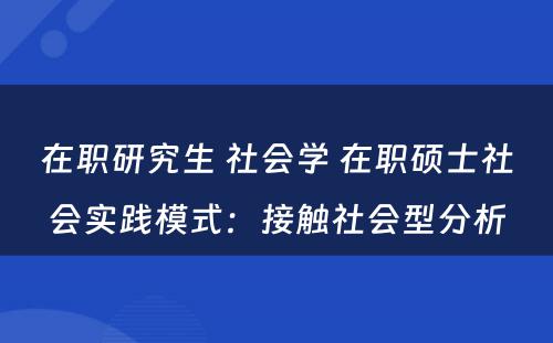 在职研究生 社会学 在职硕士社会实践模式：接触社会型分析