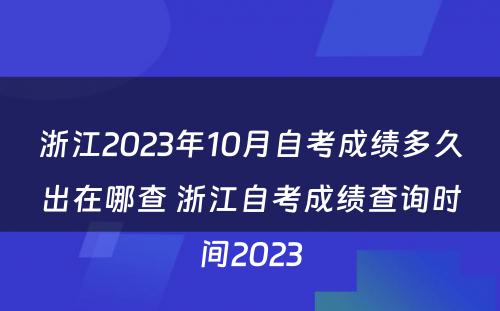 浙江2023年10月自考成绩多久出在哪查 浙江自考成绩查询时间2023