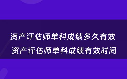 资产评估师单科成绩多久有效 资产评估师单科成绩有效时间