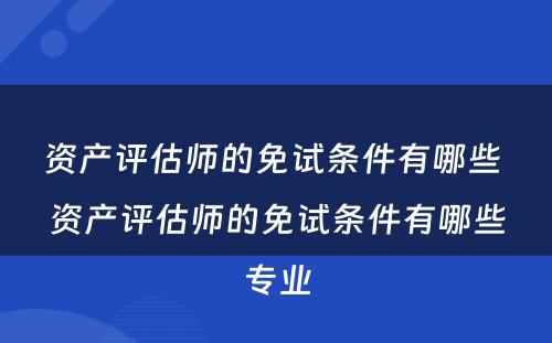 资产评估师的免试条件有哪些 资产评估师的免试条件有哪些专业