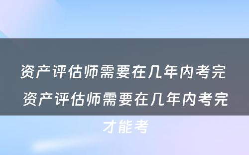 资产评估师需要在几年内考完 资产评估师需要在几年内考完才能考