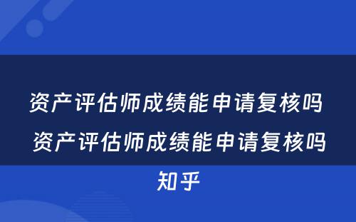 资产评估师成绩能申请复核吗 资产评估师成绩能申请复核吗知乎