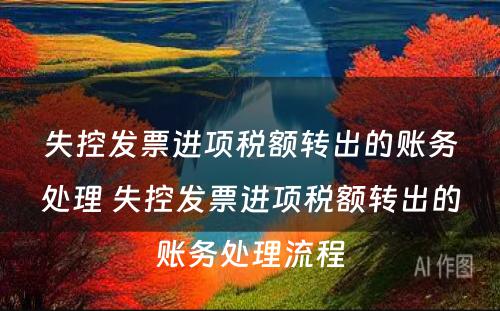 失控发票进项税额转出的账务处理 失控发票进项税额转出的账务处理流程