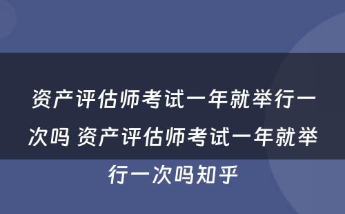 资产评估师考试一年就举行一次吗 资产评估师考试一年就举行一次吗知乎