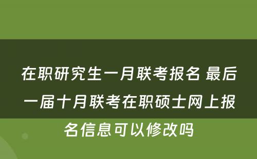 在职研究生一月联考报名 最后一届十月联考在职硕士网上报名信息可以修改吗