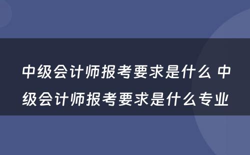 中级会计师报考要求是什么 中级会计师报考要求是什么专业