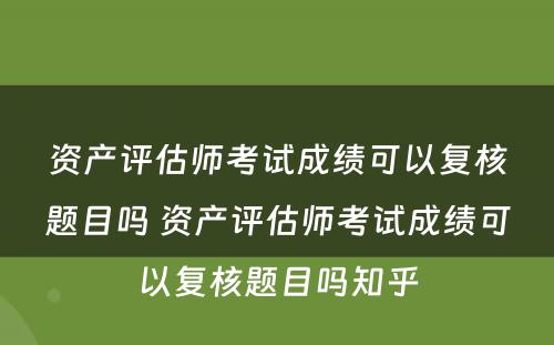 资产评估师考试成绩可以复核题目吗 资产评估师考试成绩可以复核题目吗知乎