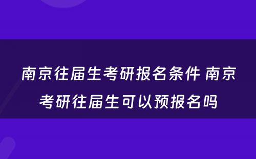 南京往届生考研报名条件 南京考研往届生可以预报名吗