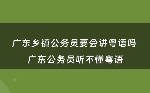 广东乡镇公务员要会讲粤语吗 广东公务员听不懂粤语