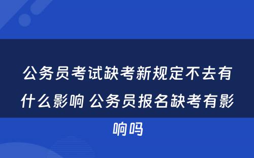 公务员考试缺考新规定不去有什么影响 公务员报名缺考有影响吗