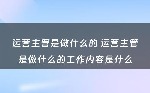 运营主管是做什么的 运营主管是做什么的工作内容是什么