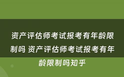 资产评估师考试报考有年龄限制吗 资产评估师考试报考有年龄限制吗知乎