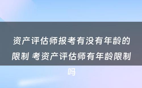 资产评估师报考有没有年龄的限制 考资产评估师有年龄限制吗