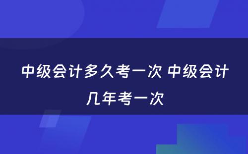 中级会计多久考一次 中级会计几年考一次