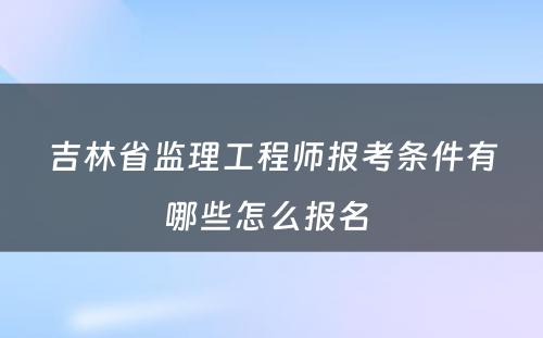 吉林省监理工程师报考条件有哪些怎么报名 