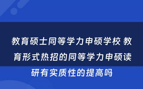 教育硕士同等学力申硕学校 教育形式热招的同等学力申硕读研有实质性的提高吗