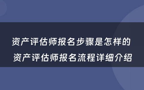 资产评估师报名步骤是怎样的 资产评估师报名流程详细介绍