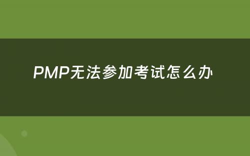 PMP无法参加考试怎么办 