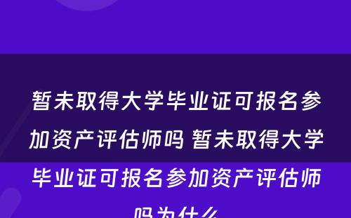 暂未取得大学毕业证可报名参加资产评估师吗 暂未取得大学毕业证可报名参加资产评估师吗为什么