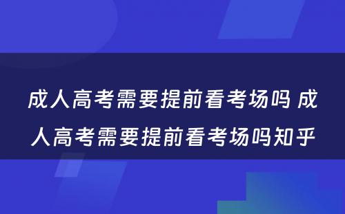 成人高考需要提前看考场吗 成人高考需要提前看考场吗知乎