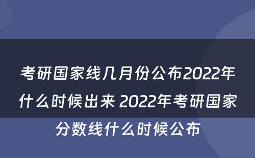 考研国家线几月份公布2022年什么时候出来 2022年考研国家分数线什么时候公布