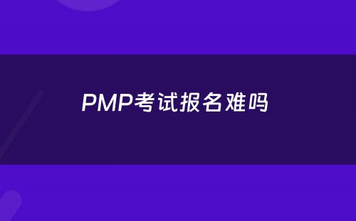 PMP考试报名难吗 