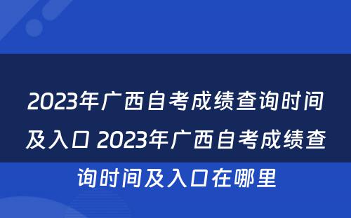 2023年广西自考成绩查询时间及入口 2023年广西自考成绩查询时间及入口在哪里