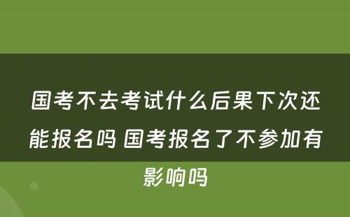 国考不去考试什么后果下次还能报名吗 国考报名了不参加有影响吗