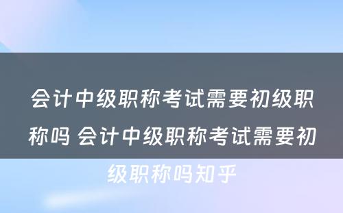 会计中级职称考试需要初级职称吗 会计中级职称考试需要初级职称吗知乎