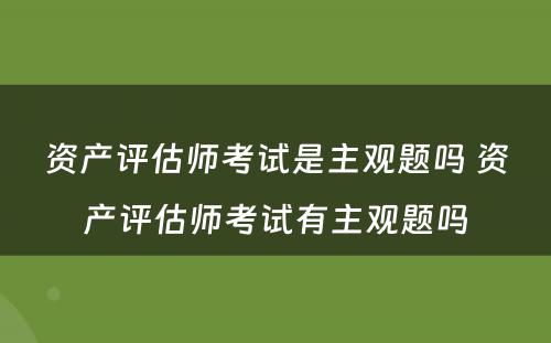 资产评估师考试是主观题吗 资产评估师考试有主观题吗