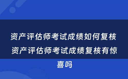 资产评估师考试成绩如何复核 资产评估师考试成绩复核有惊喜吗