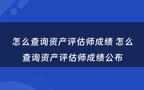 怎么查询资产评估师成绩 怎么查询资产评估师成绩公布