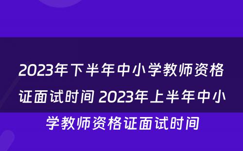 2023年下半年中小学教师资格证面试时间 2023年上半年中小学教师资格证面试时间