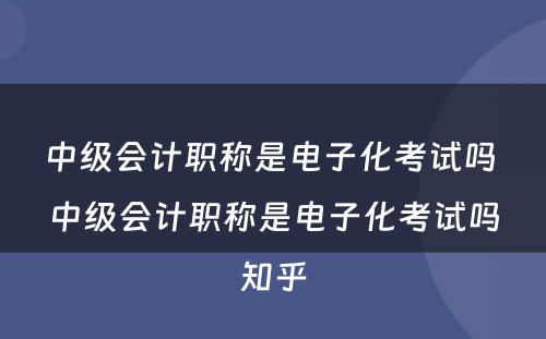 中级会计职称是电子化考试吗 中级会计职称是电子化考试吗知乎