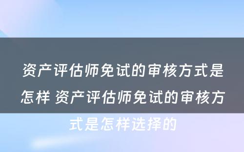 资产评估师免试的审核方式是怎样 资产评估师免试的审核方式是怎样选择的