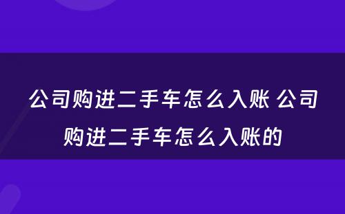 公司购进二手车怎么入账 公司购进二手车怎么入账的