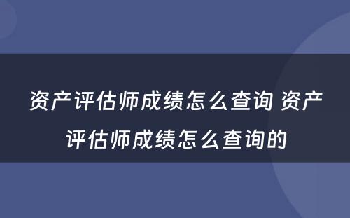 资产评估师成绩怎么查询 资产评估师成绩怎么查询的