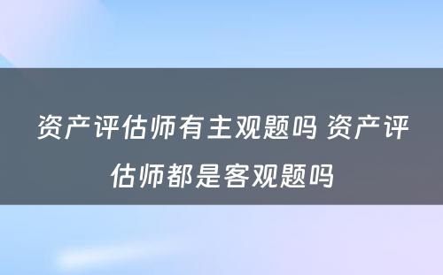 资产评估师有主观题吗 资产评估师都是客观题吗