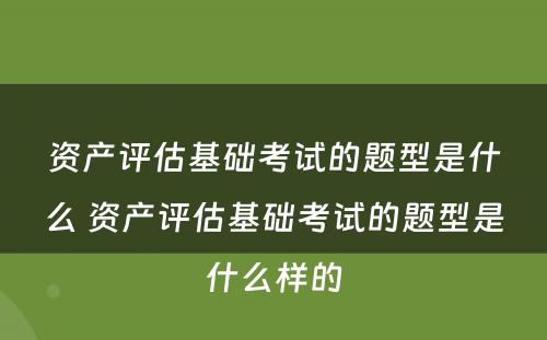 资产评估基础考试的题型是什么 资产评估基础考试的题型是什么样的