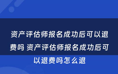 资产评估师报名成功后可以退费吗 资产评估师报名成功后可以退费吗怎么退