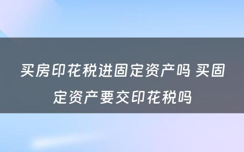 买房印花税进固定资产吗 买固定资产要交印花税吗
