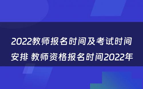 2022教师报名时间及考试时间安排 教师资格报名时间2022年