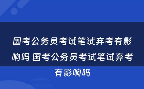 国考公务员考试笔试弃考有影响吗 国考公务员考试笔试弃考有影响吗